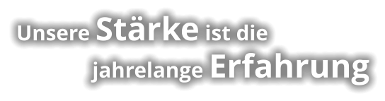 Unsere Stärke ist die               jahrelange Erfahrung