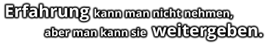 Erfahrung kann man nicht nehmen,              aber man kann sie  weitergeben.