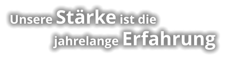 Unsere Stärke ist die               jahrelange Erfahrung